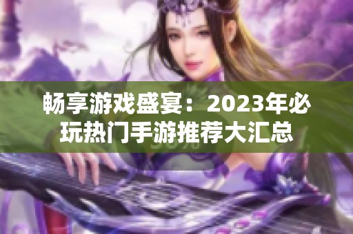 畅享游戏盛宴：2023年必玩热门手游推荐大汇总