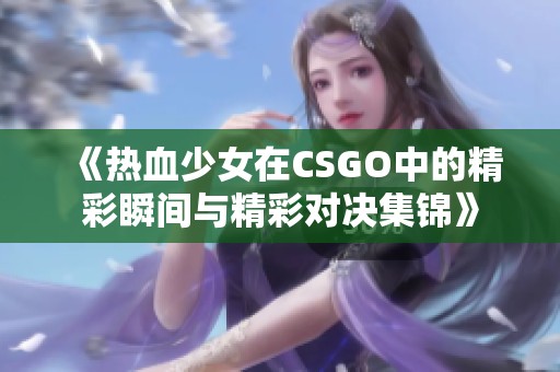 《热血少女在CSGO中的精彩瞬间与精彩对决集锦》