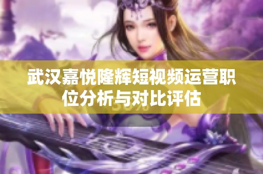 武汉嘉悦隆辉短视频运营职位分析与对比评估