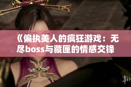 《偏执美人的疯狂游戏：无尽boss与藏匣的情感交锋》