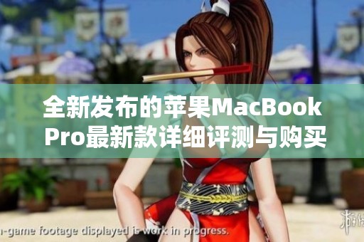 全新发布的苹果MacBook Pro最新款详细评测与购买指南