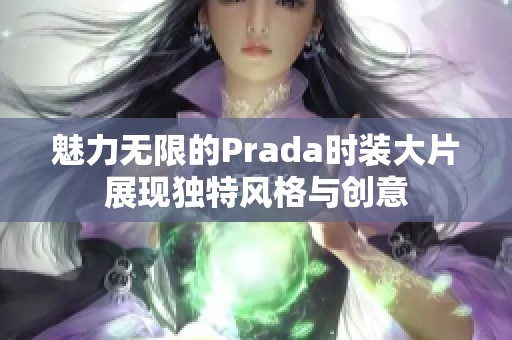 魅力无限的Prada时装大片展现独特风格与创意