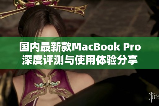 国内最新款MacBook Pro深度评测与使用体验分享