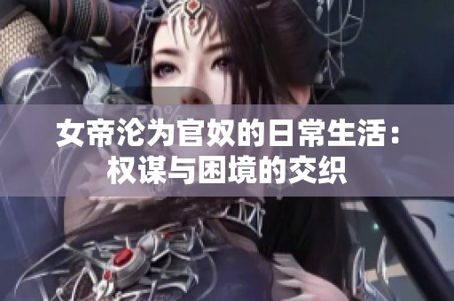 女帝沦为官奴的日常生活：权谋与困境的交织