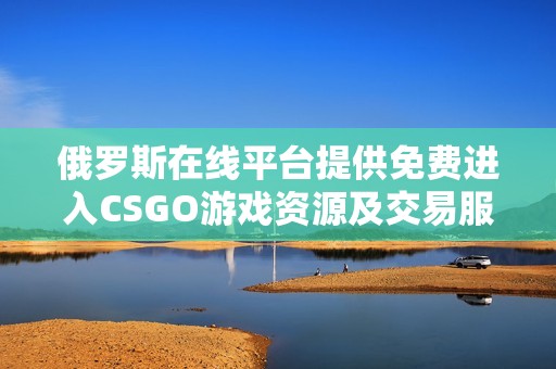 俄罗斯在线平台提供免费进入CSGO游戏资源及交易服务