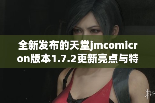 全新发布的天堂jmcomicron版本1.7.2更新亮点与特色解析