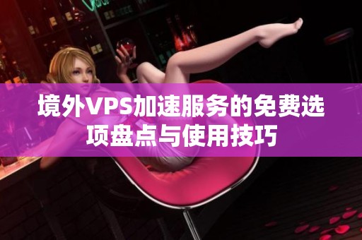 境外VPS加速服务的免费选项盘点与使用技巧