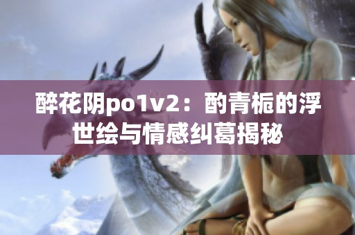 醉花阴po1v2：酌青栀的浮世绘与情感纠葛揭秘