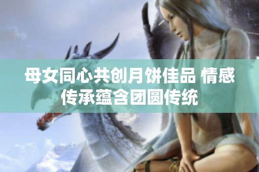 母女同心共创月饼佳品 情感传承蕴含团圆传统