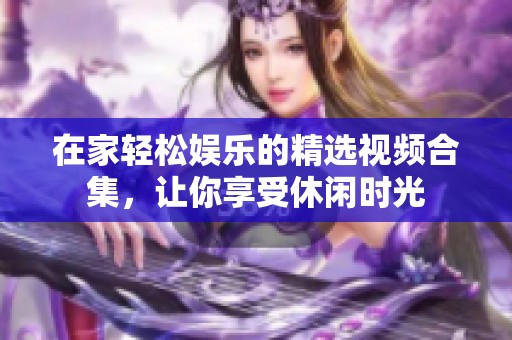 在家轻松娱乐的精选视频合集，让你享受休闲时光