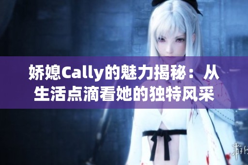 娇媳Cally的魅力揭秘：从生活点滴看她的独特风采