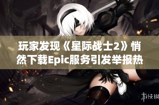 玩家发现《星际战士2》悄然下载Epic服务引发举报热潮