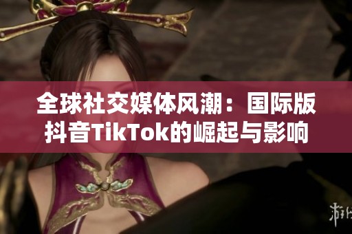 全球社交媒体风潮：国际版抖音TikTok的崛起与影响