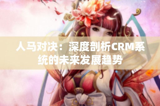 人马对决：深度剖析CRM系统的未来发展趋势