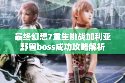 最终幻想7重生挑战加利亚野兽boss成功攻略解析