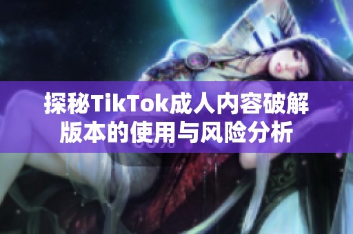 探秘TikTok成人内容破解版本的使用与风险分析