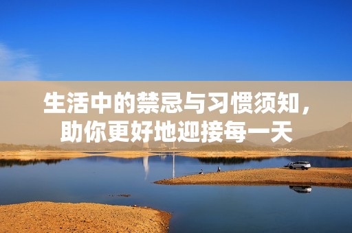 生活中的禁忌与习惯须知，助你更好地迎接每一天