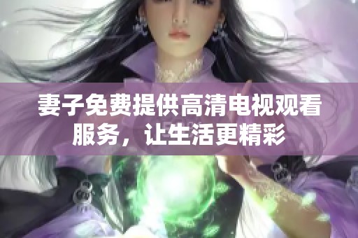 妻子免费提供高清电视观看服务，让生活更精彩