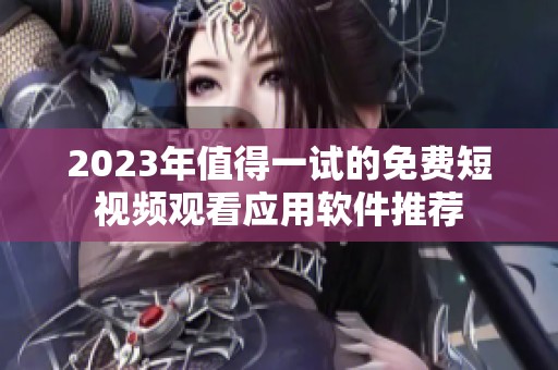 2023年值得一试的免费短视频观看应用软件推荐