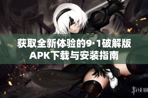 获取全新体验的9·1破解版APK下载与安装指南