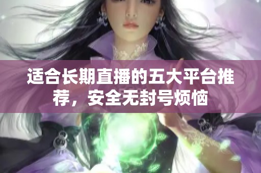 适合长期直播的五大平台推荐，安全无封号烦恼