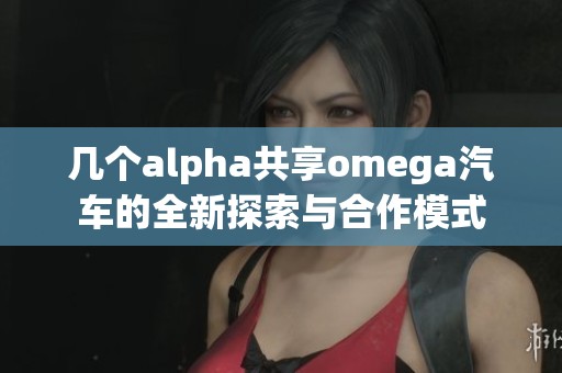 几个alpha共享omega汽车的全新探索与合作模式