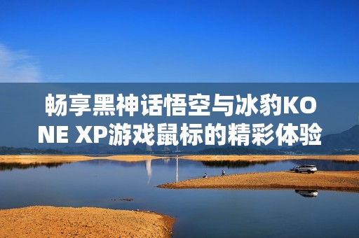 畅享黑神话悟空与冰豹KONE XP游戏鼠标的精彩体验