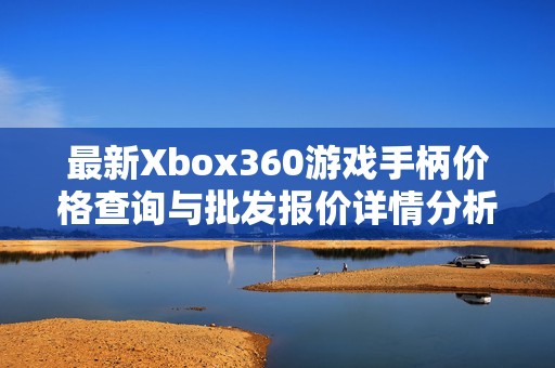 最新Xbox360游戏手柄价格查询与批发报价详情分析