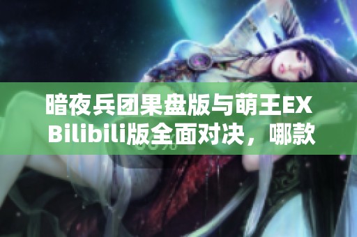 暗夜兵团果盘版与萌王EX Bilibili版全面对决，哪款更胜一筹？