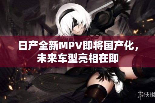 日产全新MPV即将国产化，未来车型亮相在即