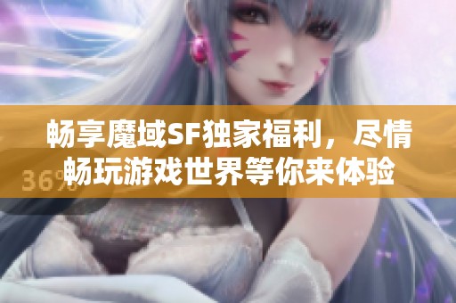 畅享魔域SF独家福利，尽情畅玩游戏世界等你来体验