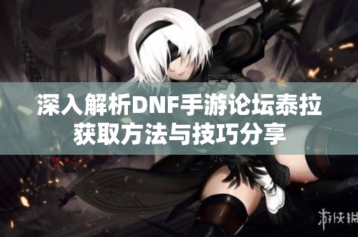 深入解析DNF手游论坛泰拉获取方法与技巧分享