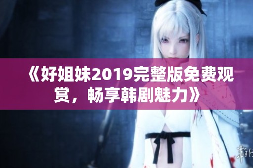 《好姐妹2019完整版免费观赏，畅享韩剧魅力》