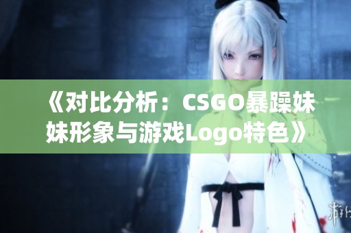 《对比分析：CSGO暴躁妹妹形象与游戏Logo特色》