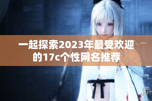 一起探索2023年最受欢迎的17c个性网名推荐