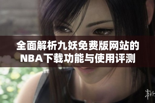 全面解析九妖免费版网站的NBA下载功能与使用评测