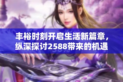 丰裕时刻开启生活新篇章，纵深探讨2588带来的机遇与挑战