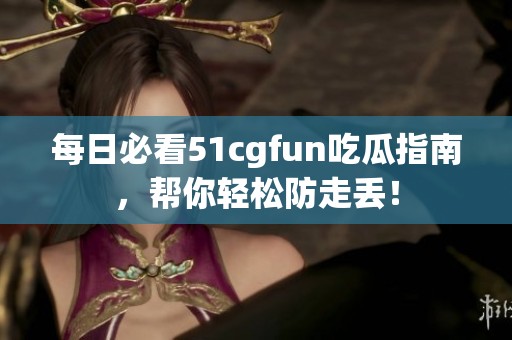 每日必看51cgfun吃瓜指南，帮你轻松防走丢！