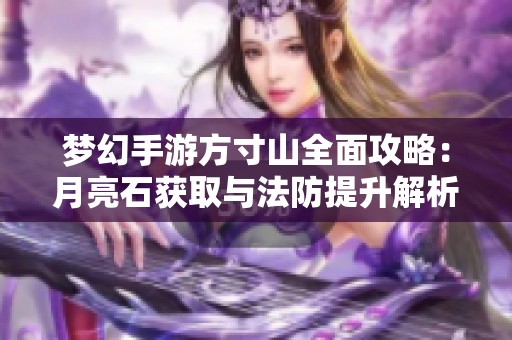 梦幻手游方寸山全面攻略：月亮石获取与法防提升解析