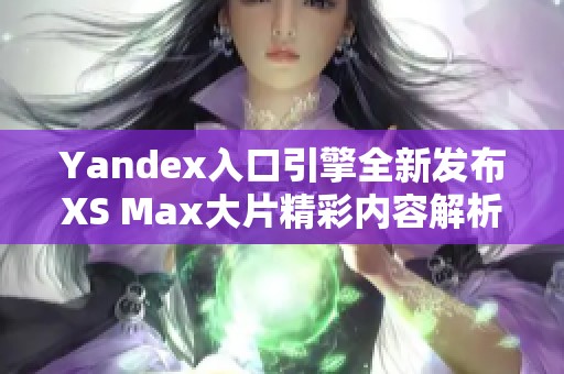 Yandex入口引擎全新发布XS Max大片精彩内容解析