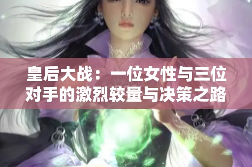 皇后大战：一位女性与三位对手的激烈较量与决策之路