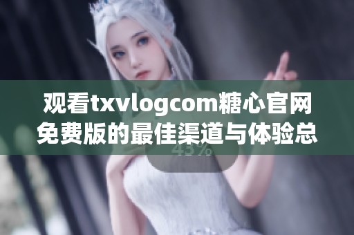 观看txvlogcom糖心官网免费版的最佳渠道与体验总结