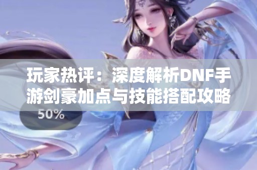 玩家热评：深度解析DNF手游剑豪加点与技能搭配攻略