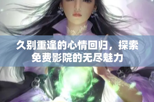 久别重逢的心情回归，探索免费影院的无尽魅力