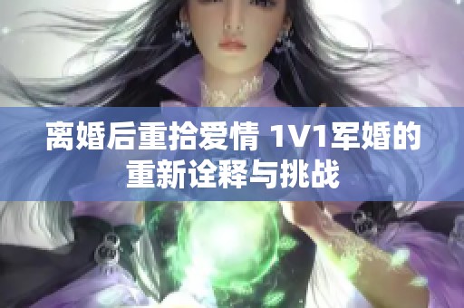 离婚后重拾爱情 1V1军婚的重新诠释与挑战