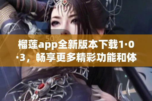 榴莲app全新版本下载1·0·3，畅享更多精彩功能和体验