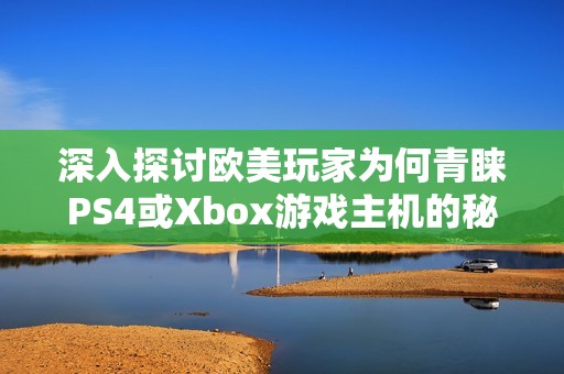 深入探讨欧美玩家为何青睐PS4或Xbox游戏主机的秘密