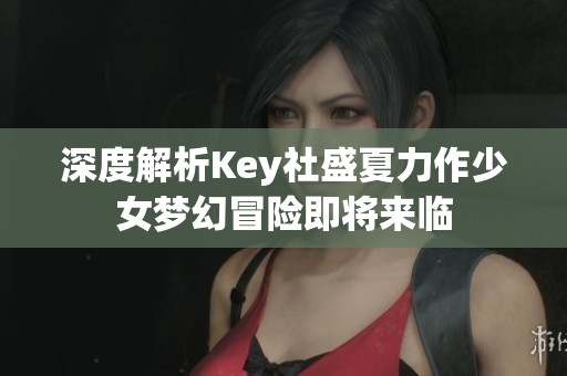 深度解析Key社盛夏力作少女梦幻冒险即将来临