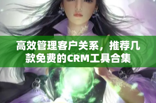 高效管理客户关系，推荐几款免费的CRM工具合集