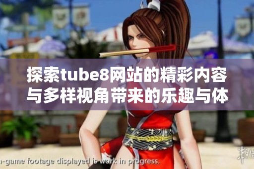 探索tube8网站的精彩内容与多样视角带来的乐趣与体验